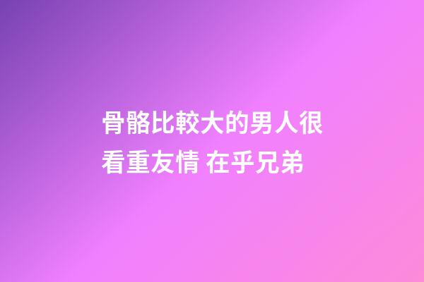骨骼比較大的男人很看重友情 在乎兄弟